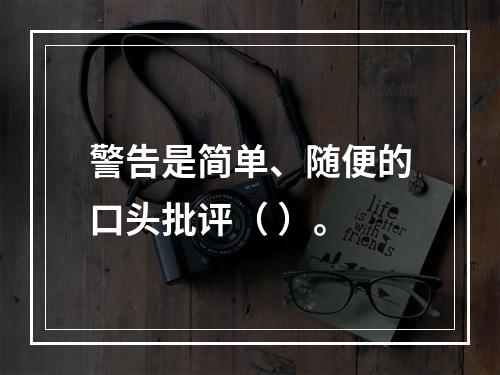 警告是简单、随便的口头批评（ ）。