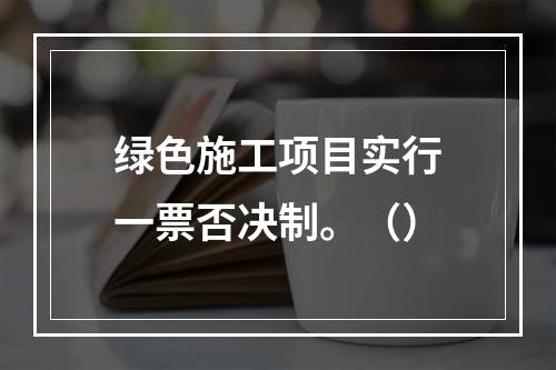 绿色施工项目实行一票否决制。（）