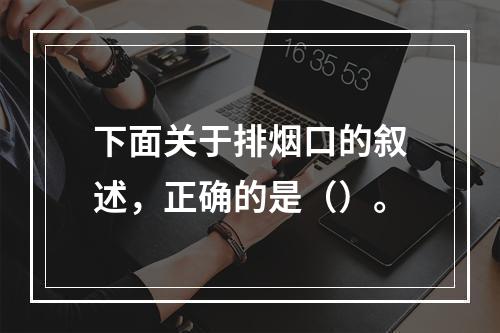 下面关于排烟口的叙述，正确的是（）。