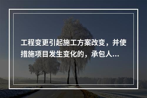 工程变更引起施工方案改变，并使措施项目发生变化的，承包人提出