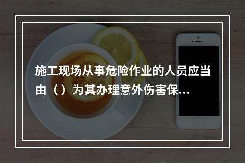 施工现场从事危险作业的人员应当由（ ）为其办理意外伤害保险。