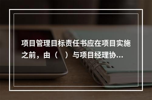 项目管理目标责任书应在项目实施之前，由（　）与项目经理协商制