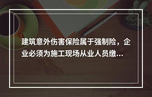 建筑意外伤害保险属于强制险，企业必须为施工现场从业人员缴纳。