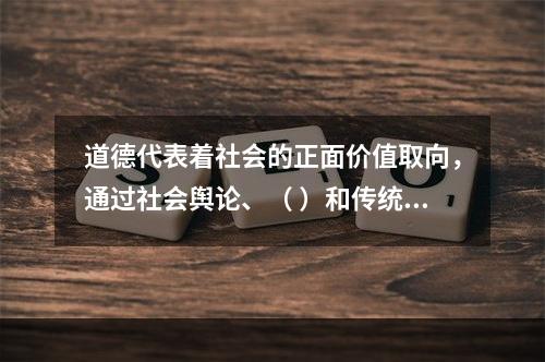 道德代表着社会的正面价值取向，通过社会舆论、（ ）和传统习惯