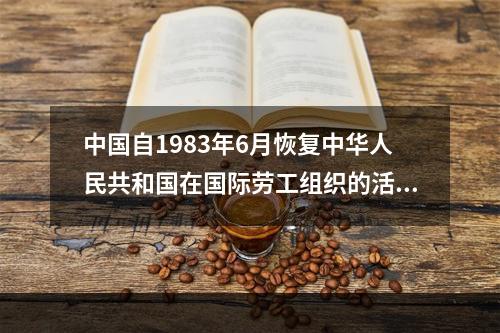 中国自1983年6月恢复中华人民共和国在国际劳工组织的活动，