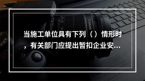 当施工单位具有下列（ ）情形时，有关部门应提出暂扣企业安全生