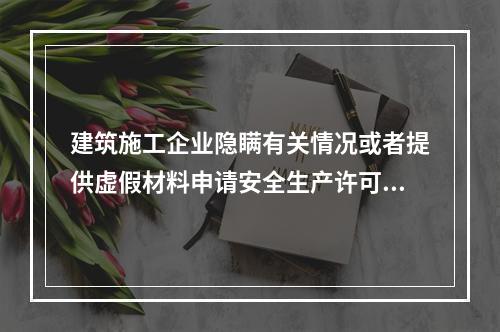 建筑施工企业隐瞒有关情况或者提供虚假材料申请安全生产许可证的