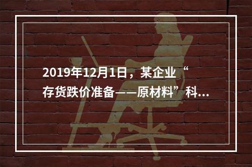 2019年12月1日，某企业“存货跌价准备——原材料”科目贷