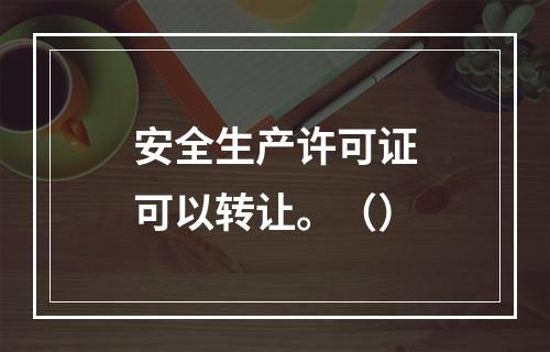 安全生产许可证可以转让。（）