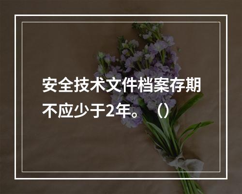 安全技术文件档案存期不应少于2年。（）