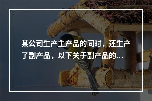 某公司生产主产品的同时，还生产了副产品，以下关于副产品的说法