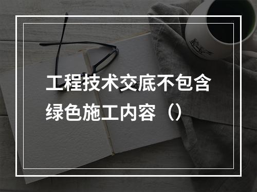 工程技术交底不包含绿色施工内容（）