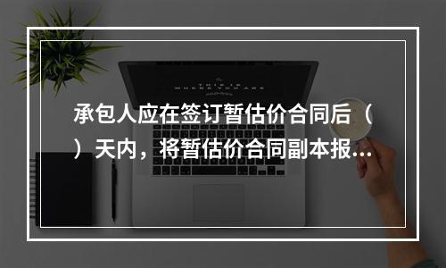 承包人应在签订暂估价合同后（　）天内，将暂估价合同副本报送发