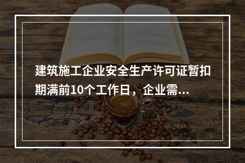 建筑施工企业安全生产许可证暂扣期满前10个工作日，企业需向颁