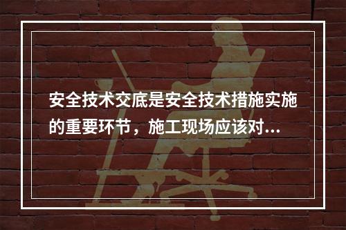 安全技术交底是安全技术措施实施的重要环节，施工现场应该对安全