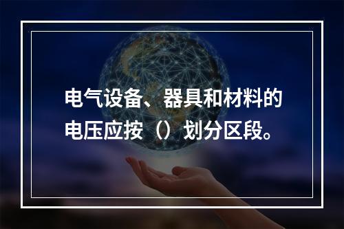 电气设备、器具和材料的电压应按（）划分区段。