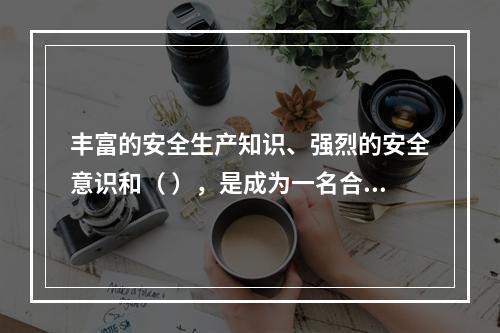 丰富的安全生产知识、强烈的安全意识和（ ），是成为一名合格的