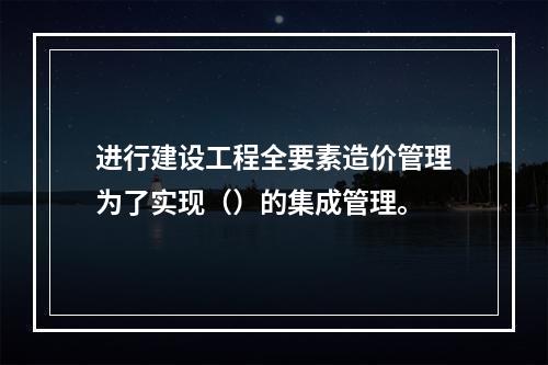 进行建设工程全要素造价管理为了实现（）的集成管理。