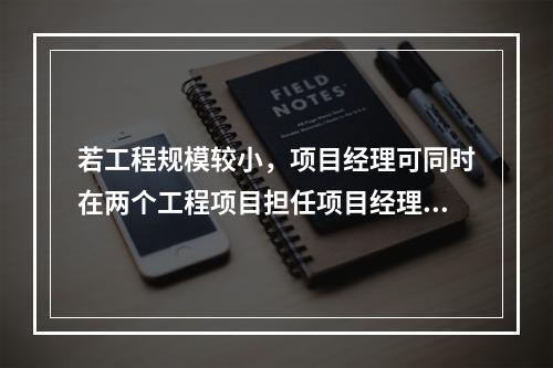 若工程规模较小，项目经理可同时在两个工程项目担任项目经理。（