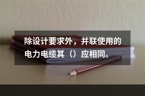 除设计要求外，并联使用的电力电缆其（）应相同。