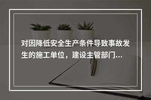 对因降低安全生产条件导致事故发生的施工单位，建设主管部门应当