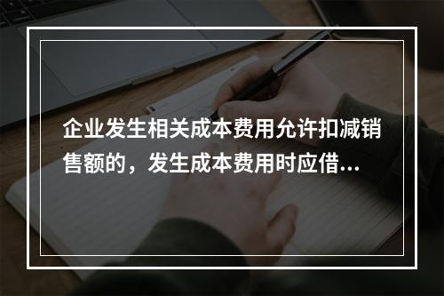 企业发生相关成本费用允许扣减销售额的，发生成本费用时应借记的