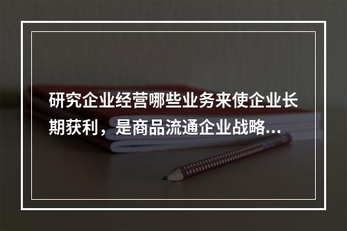 研究企业经营哪些业务来使企业长期获利，是商品流通企业战略中（