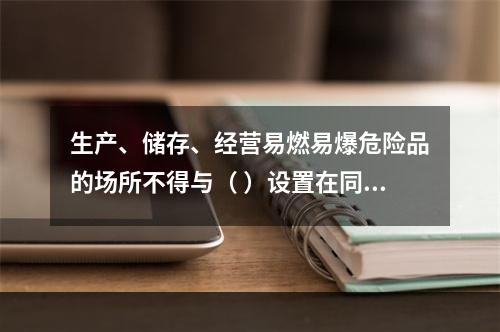 生产、储存、经营易燃易爆危险品的场所不得与（ ）设置在同一建