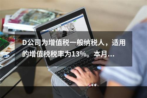 D公司为增值税一般纳税人，适用的增值税税率为13%。本月发生