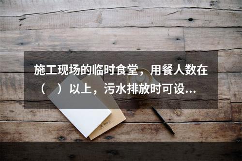 施工现场的临时食堂，用餐人数在（　）以上，污水排放时可设置简