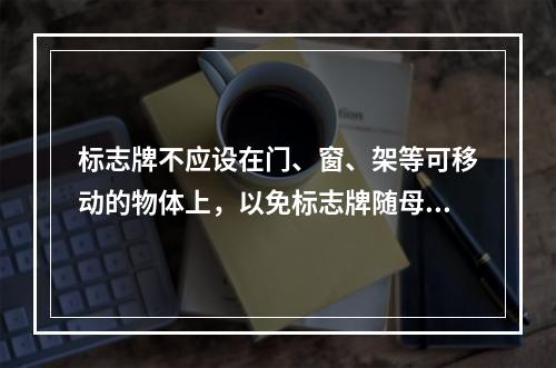 标志牌不应设在门、窗、架等可移动的物体上，以免标志牌随母体物