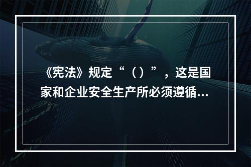 《宪法》规定“（ ）”，这是国家和企业安全生产所必须遵循的基