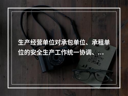 生产经营单位对承包单位、承租单位的安全生产工作统一协调、管理