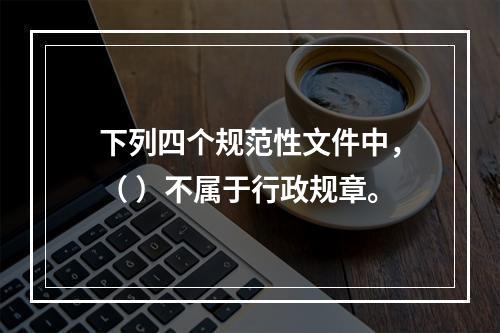 下列四个规范性文件中，（ ）不属于行政规章。