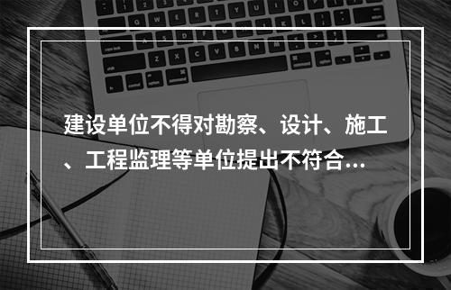 建设单位不得对勘察、设计、施工、工程监理等单位提出不符合建设