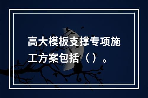 高大模板支撑专项施工方案包括（ ）。