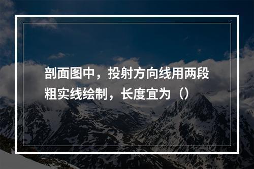 剖面图中，投射方向线用两段粗实线绘制，长度宜为（）