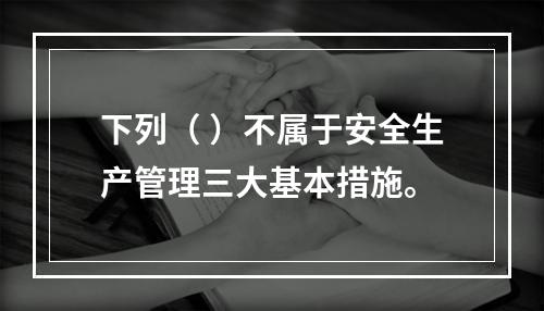 下列（ ）不属于安全生产管理三大基本措施。