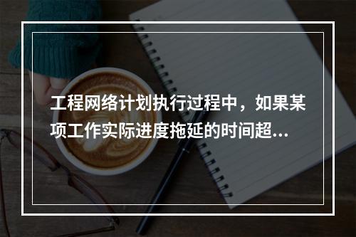 工程网络计划执行过程中，如果某项工作实际进度拖延的时间超过其