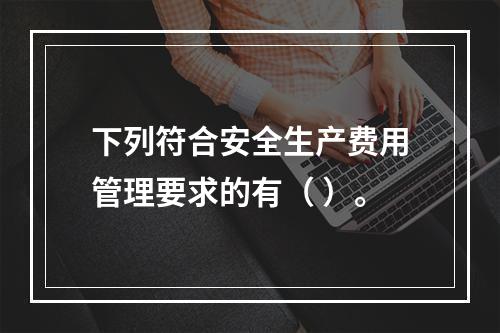 下列符合安全生产费用管理要求的有（ ）。