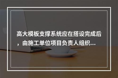 高大模板支撑系统应在搭设完成后，由施工单位项目负责人组织验收