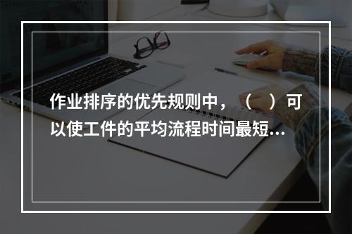 作业排序的优先规则中，（　）可以使工件的平均流程时间最短，