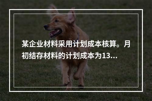 某企业材料采用计划成本核算。月初结存材料的计划成本为130万