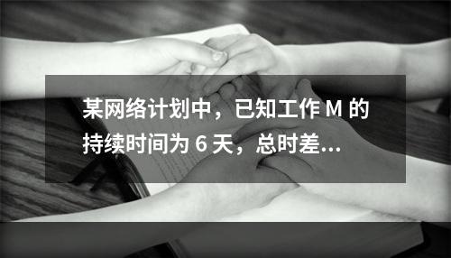 某网络计划中，已知工作 M 的持续时间为 6 天，总时差和自