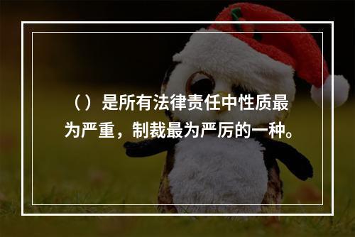 （ ）是所有法律责任中性质最为严重，制裁最为严厉的一种。