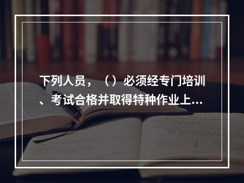 下列人员，（ ）必须经专门培训、考试合格并取得特种作业上岗证