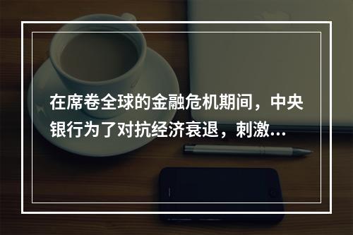 在席卷全球的金融危机期间，中央银行为了对抗经济衰退，刺激国民