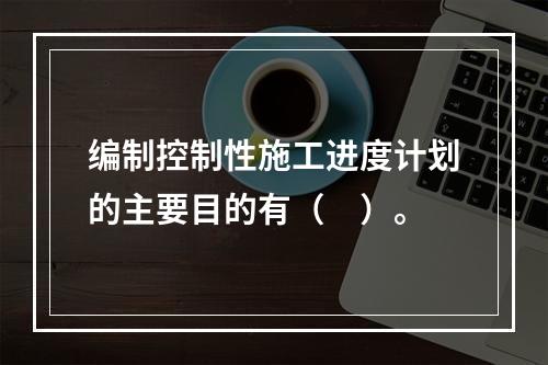 编制控制性施工进度计划的主要目的有（　）。