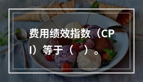 费用绩效指数（CPI）等于（　）。