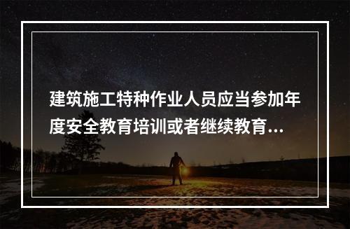 建筑施工特种作业人员应当参加年度安全教育培训或者继续教育，每